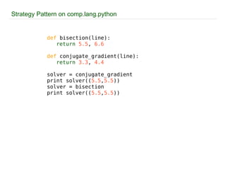 Strategy Pattern on comp.lang.python def   bisection(line): return   5.5 ,  6.6 def   conjugate_gradient(line): return   3.3 ,   4.4 solver = conjugate_gradient print solver(( 5.5 , 5.5 )) solver = bisection print solver(( 5.5 , 5.5 )) 