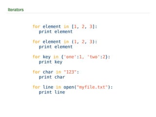 Iterators for  element  in  [ 1 ,  2 ,  3 ]: print element for  element  in  ( 1 ,  2 ,  3 ): print element for  key  in  { 'one' : 1, 'two' : 2 }: print key for  char  in   "123" : print char for  line  in  open( "myfile.txt" ): print line 
