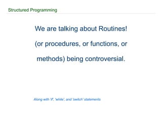 Structured Programming We are talking about Routines! (or procedures, or functions, or methods) being controversial. Along with 'if', 'while', and 'switch' statements 