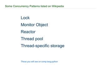 Some Concurrency Patterns listed on Wikipedia Lock Monitor Object Reactor Thread pool Thread-specific storage These you will see on comp.lang.python 