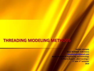 THREADING MODELING METHODS
RATAN VISHWAS
ROLE NUMBER- 018COL012
ratanvishwas4@gmail.com
Noida institute of engineering and technology
M.Pharm (branch:- pharmacology )
1st year 2nd semester
2019
 