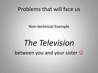 Problems that will face usNon-technical ExampleThe Television between you and your sister  