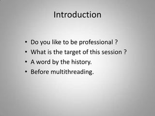 IntroductionDo you like to be professional ?What is the target of this session ?A word by the history.Before multithreading.