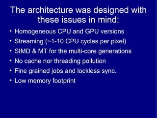 The architecture was designed with these issues in mind: Homogeneous CPU and GPU versions Streaming (~1-10 CPU cycles per pixel) ‏ SIMD & MT for the multi-core generations No cache nor threading pollution Fine grained jobs and lockless sync. Low memory footprint 