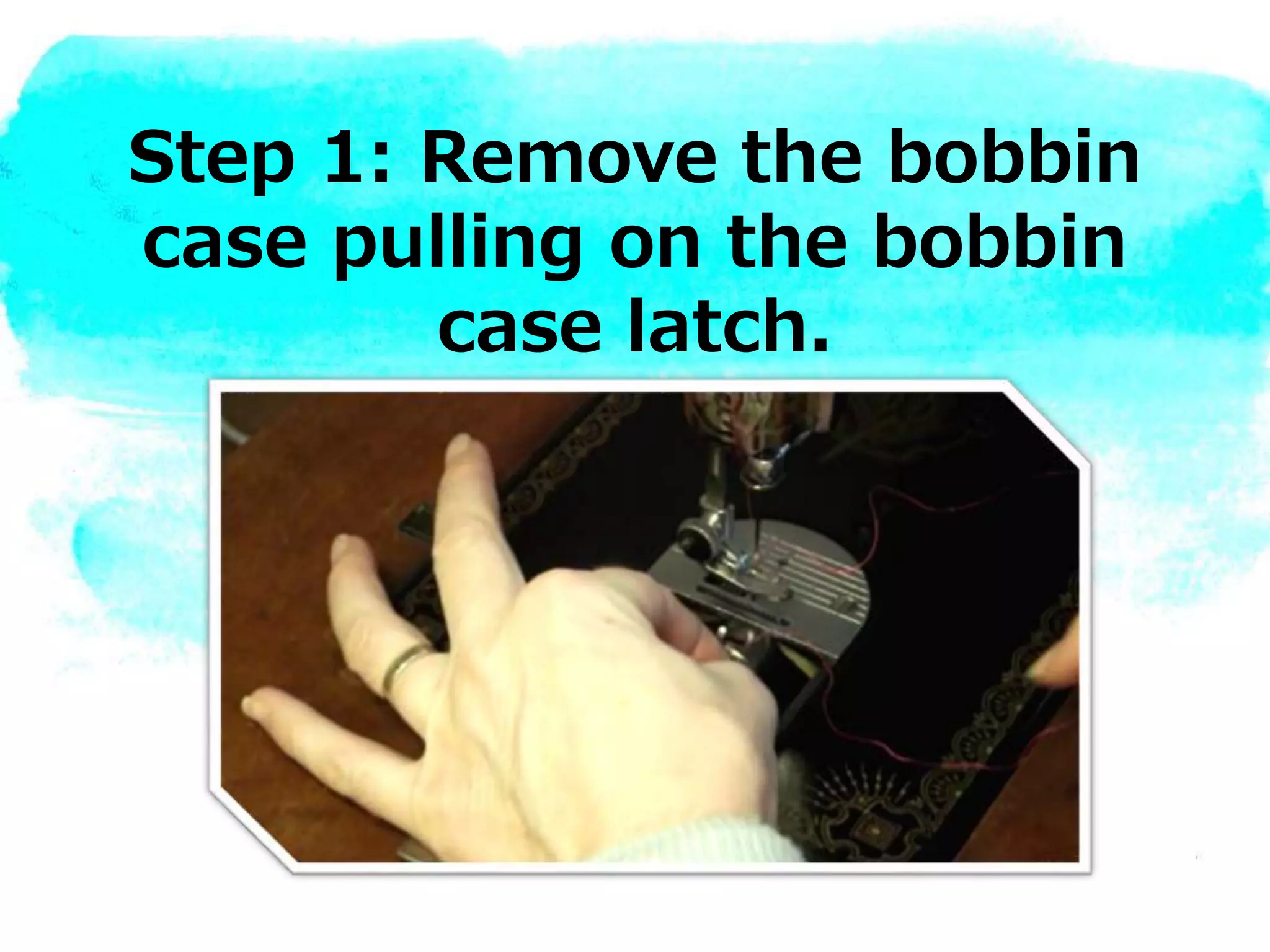 Step 1: Remove the bobbin
case pulling on the bobbin
case latch.