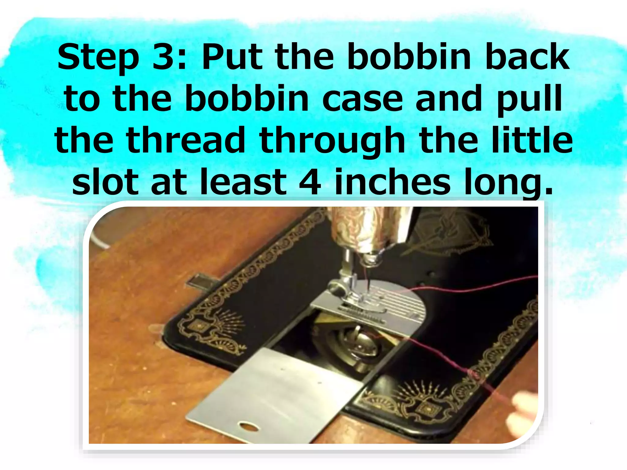 Step 3: Put the bobbin back
to the bobbin case and pull
the thread through the little
slot at least 4 inches long.