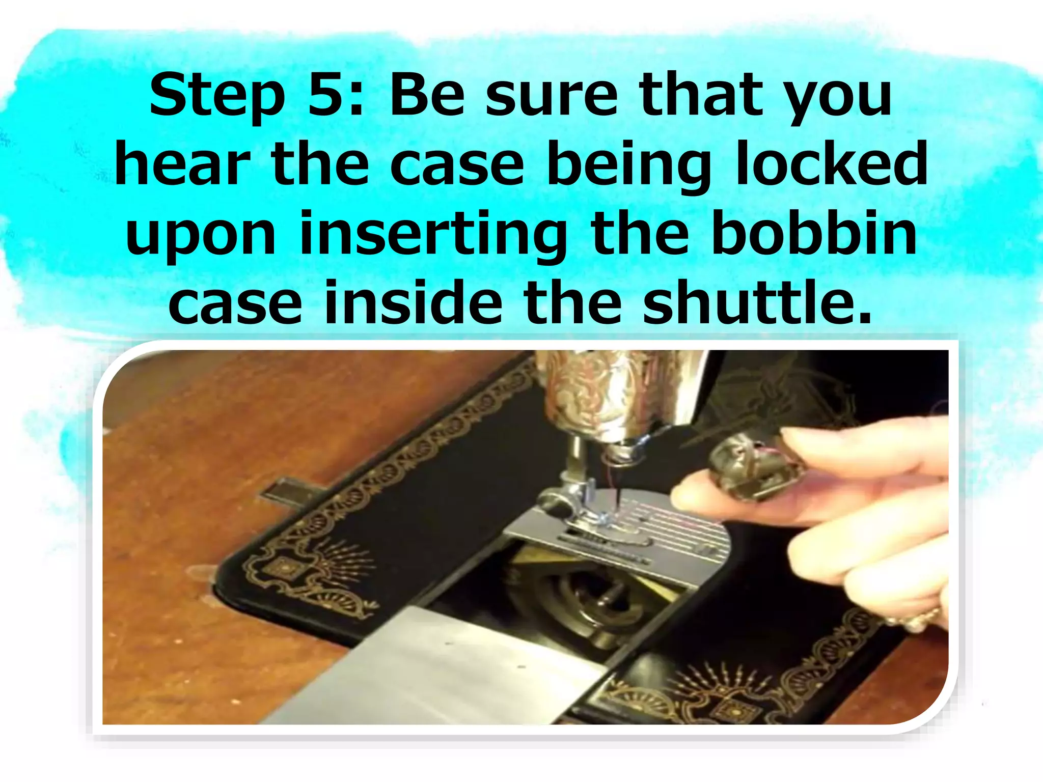 Step 5: Be sure that you
hear the case being locked
upon inserting the bobbin
case inside the shuttle.
