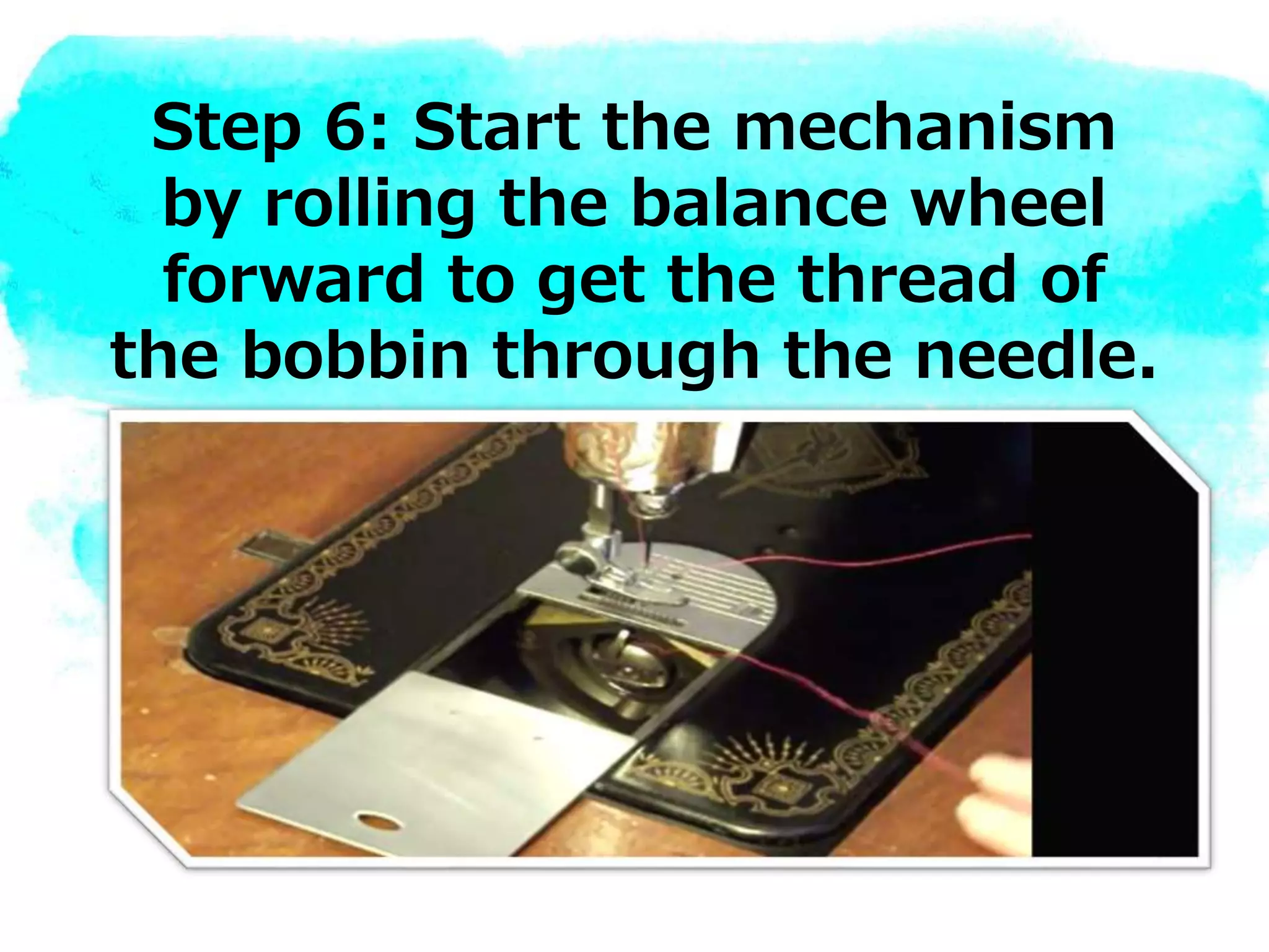 Step 6: Start the mechanism
by rolling the balance wheel
forward to get the thread of
the bobbin through the needle.