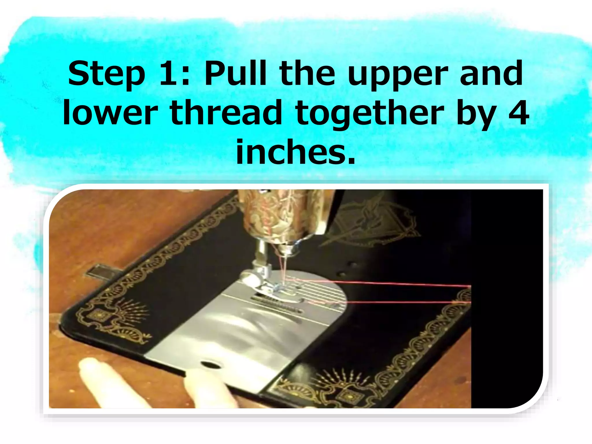 Step 1: Pull the upper and
lower thread together by 4
inches.