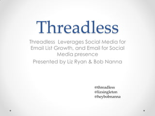 Threadless
Threadless Leverages Social Media for
 Email List Growth, and Email for Social
             Media presence
  Presented by Liz Ryan & Bob Nanna



                           @threadless
                           @lizsingleton
                           @heybobnanna
 