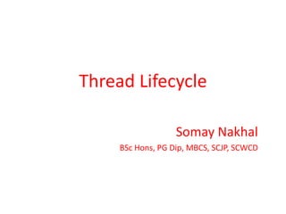 Thread Lifecycle SomayNakhal BSc Hons, PG Dip, MBCS, SCJP, SCWCD 