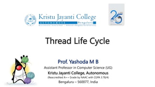 Thread Life Cycle
Prof. Yashoda M B
Assistant Professor in Computer Science (UG)
Kristu Jayanti College, Autonomous
(Reaccredited A++ Grade by NAAC with CGPA 3.78/4)
Bengaluru – 560077, India
 