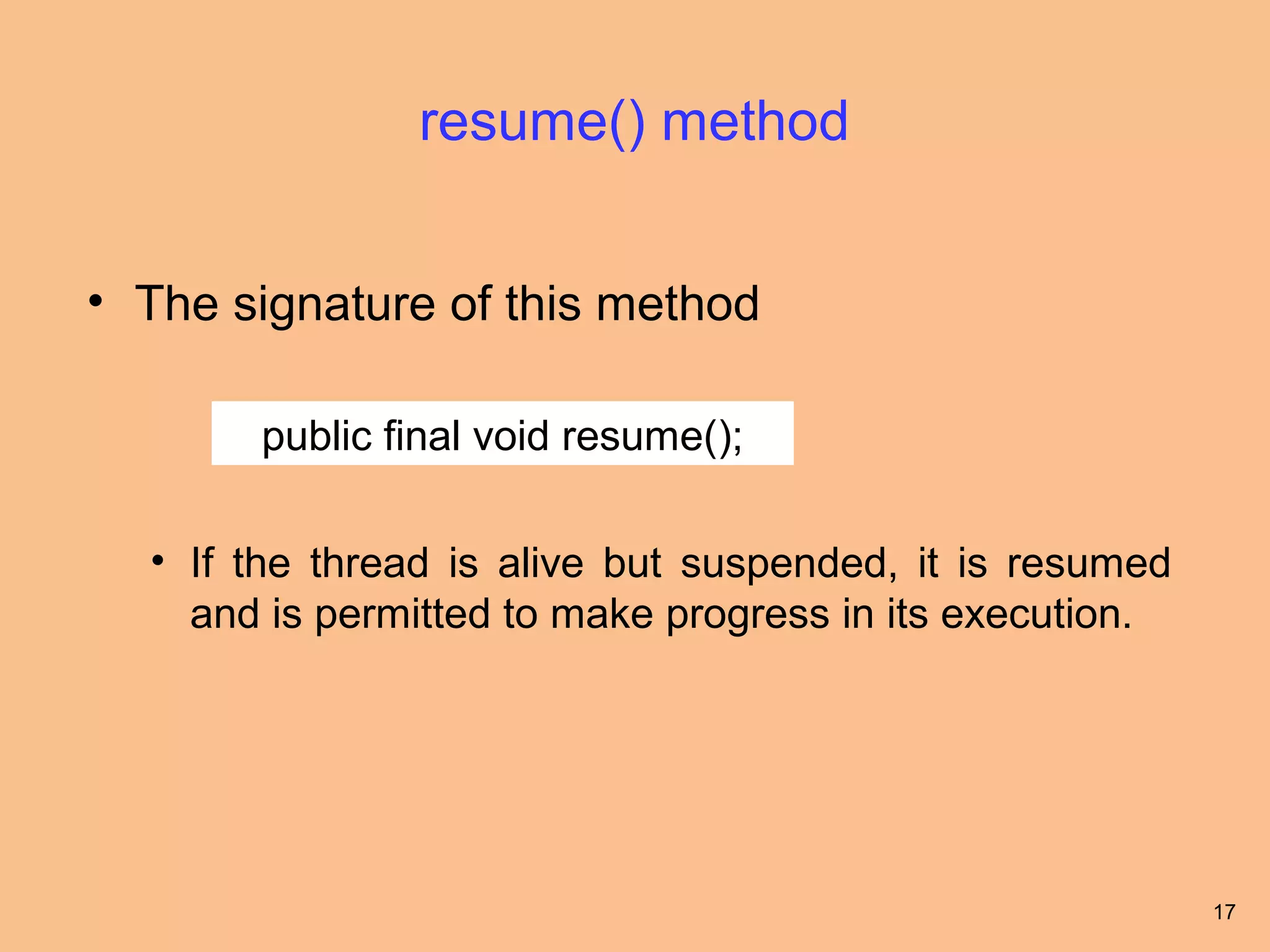 resume() method


• The signature of this method

       public final void resume();

  • If the thread is alive but suspended, it is resumed
    and is permitted to make progress in its execution.




                                                          17
 