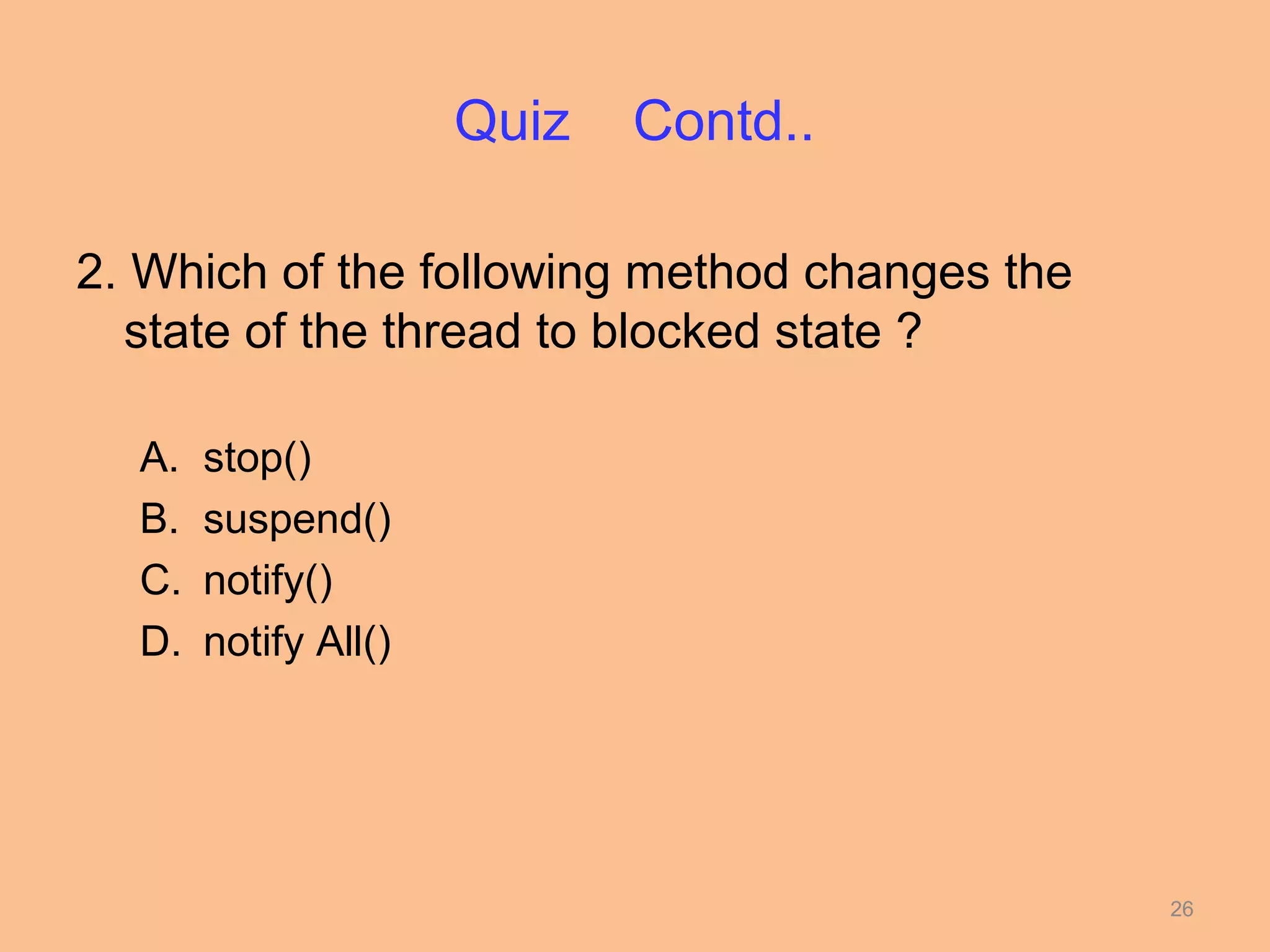 Quiz   Contd..

2. Which of the following method changes the
  state of the thread to blocked state ?

  A.   stop()
  B.   suspend()
  C.   notify()
  D.   notify All()




                                               26
 