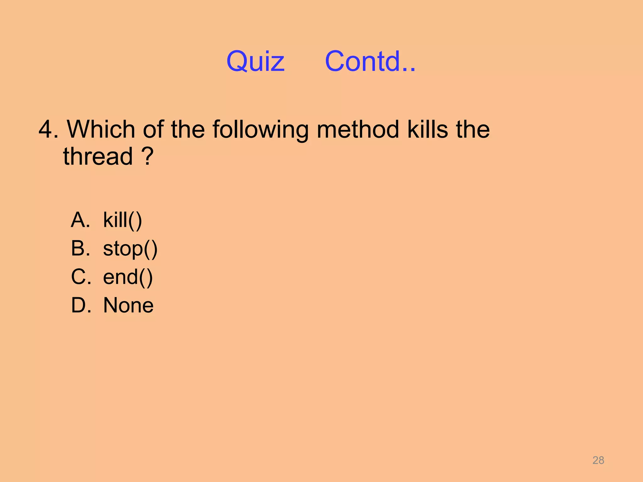 Quiz     Contd..

4. Which of the following method kills the
  thread ?

  A.   kill()
  B.   stop()
  C.   end()
  D.   None




                                             28
 
