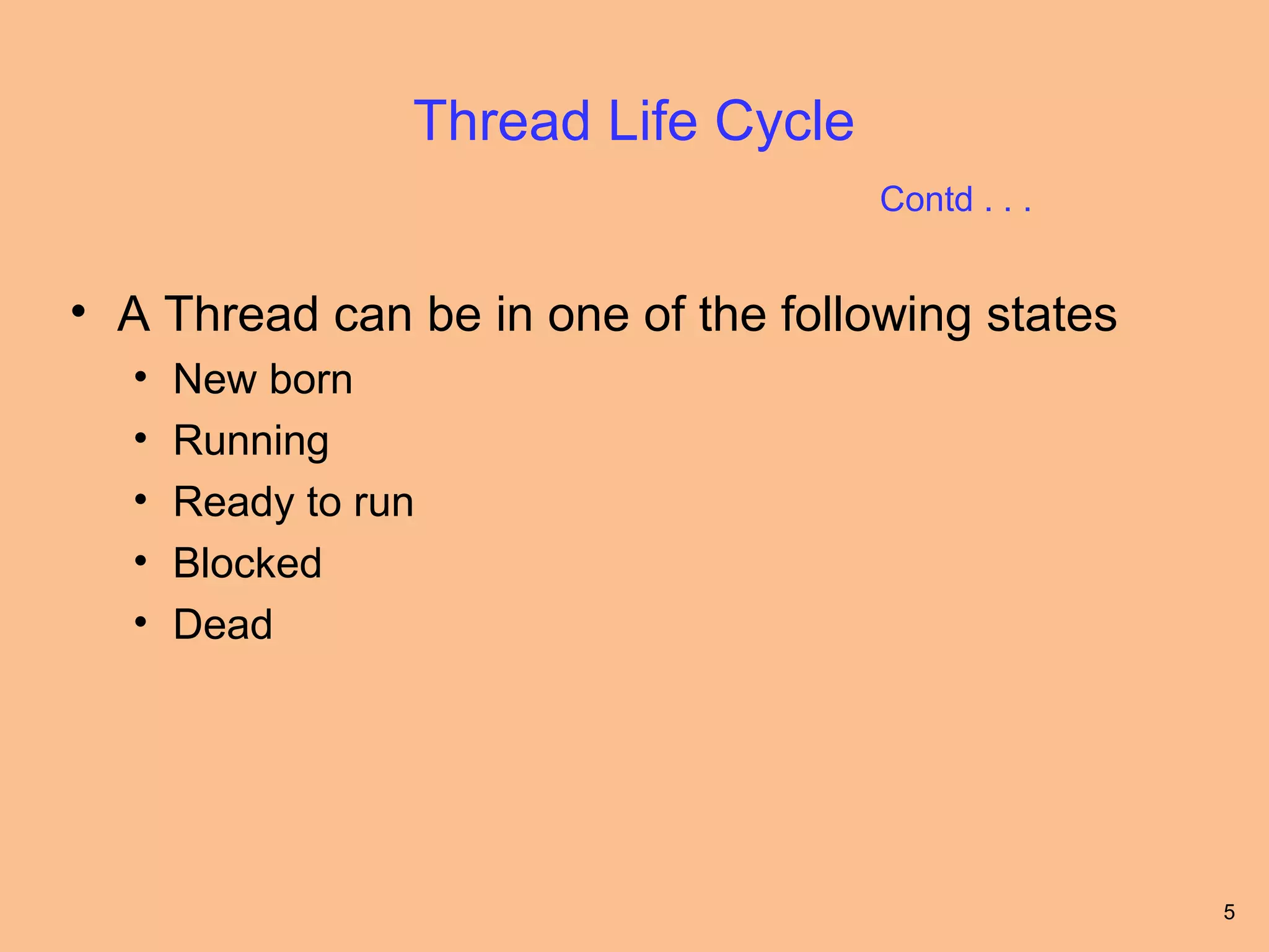 Thread Life Cycle
                                     Contd . . .


• A Thread can be in one of the following states
  •   New born
  •   Running
  •   Ready to run
  •   Blocked
  •   Dead




                                                   5
 