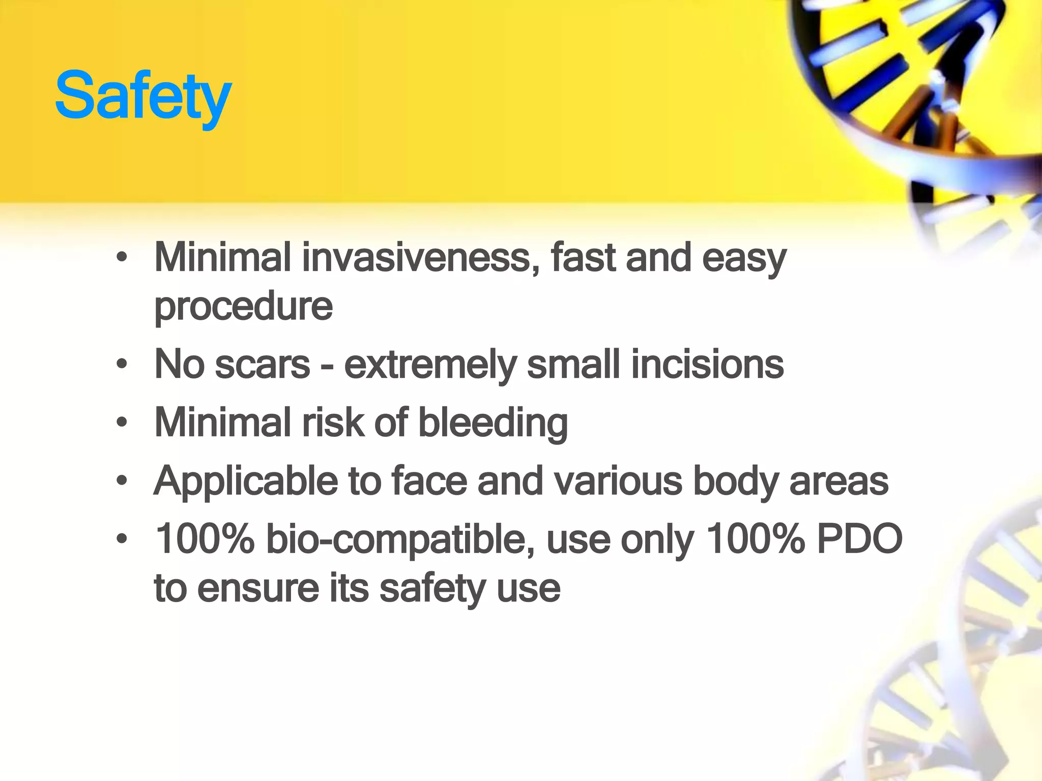 Safety
• Minimal invasiveness, fast and easy
procedure
• No scars - extremely small incisions
• Minimal risk of bleeding
• Applicable to face and various body areas
• 100% bio-compatible, use only 100% PDO
to ensure its safety use
 
