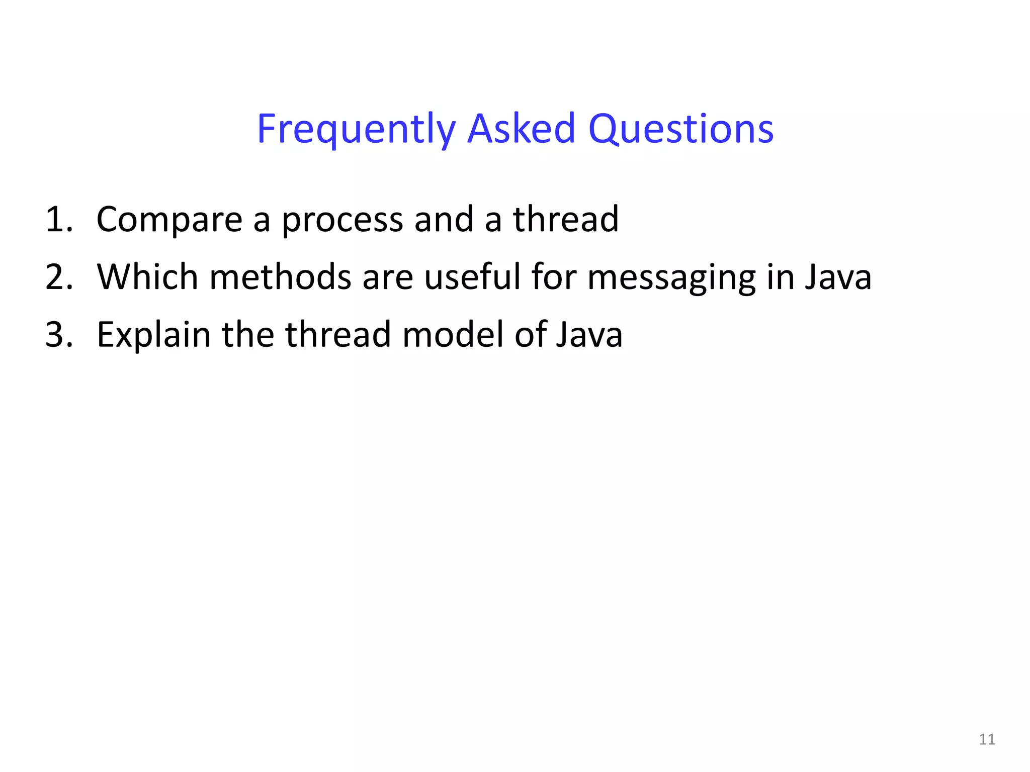 Frequently Asked Questions
1. Compare a process and a thread
2. Which methods are useful for messaging in Java
3. Explain the thread model of Java




                                                    11
 