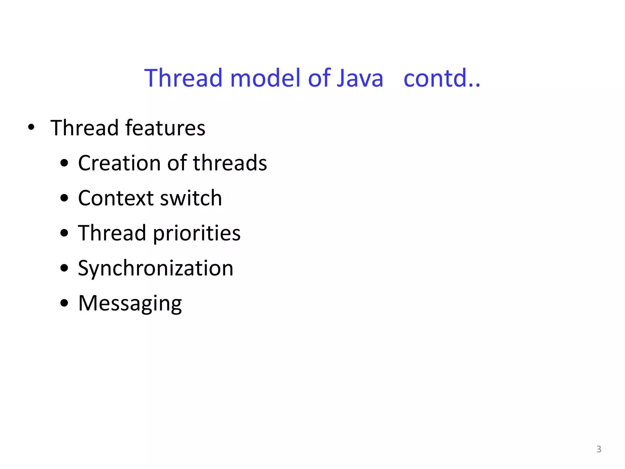 Thread model of Java contd..
• Thread features
   • Creation of threads
   • Context switch
   • Thread priorities
   • Synchronization
   • Messaging




                                          3
 