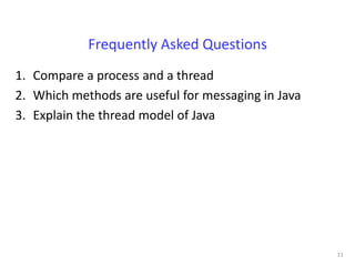 Frequently Asked Questions
1. Compare a process and a thread
2. Which methods are useful for messaging in Java
3. Explain the thread model of Java




                                                    11
 