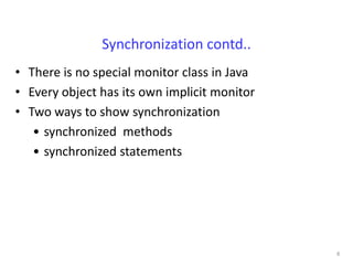 Synchronization contd..
• There is no special monitor class in Java
• Every object has its own implicit monitor
• Two ways to show synchronization
   • synchronized methods
   • synchronized statements




                                              8
 