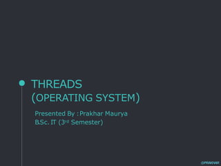 THREADS
(OPERATING SYSTEM)
Presented By :Prakhar Maurya
B.Sc. IT (3rd Semester)
@PRAKHAR
 
