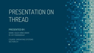 PRESENTATION ON
THREAD
PRESENTED BY:
NAME: SALEH IBNE OMAR
ID: 2017000000040
COURSE: OPERATING SYSTEMS
SECTION: 01
 