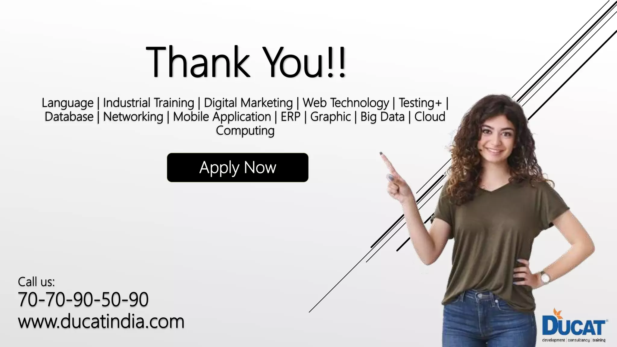 Thank You!!
Language | Industrial Training | Digital Marketing | Web Technology | Testing+ |
Database | Networking | Mobile Application | ERP | Graphic | Big Data | Cloud
Computing
Apply Now
Call us:
70-70-90-50-90
www.ducatindia.com
 
