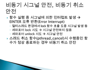    함수 실행 중 시그널에 의한 인터럽트 발생 
    EINTER 오류 반환(Error Interrupt)
    ◦ 멀티스레드 환경에서 lock 함수 호출 도중 시그널 발생 등
    ◦ 세마포어 lock 시도  시그널 안전하지 않음
    ◦ 세마포어 unlock 시도  시그널 안전
   스레드 취소 함수(pthread_cancel)시 수행중인 함
    수가 정상 종료하는 경우 비동기 취소 안전
 