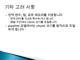    전역 변수, 힙, 공유 메모리를 지양합니다
    ◦ 전역 변수를 TLS에 복사하거나 합니다
    ◦ 병렬 구간에서 chunk 크기를 조절합니다
   pipeline 모델에서는 chunk 크기를 동적으로 조절
    하게 합니다
 