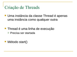 Criação de Threads
   Uma instância da classe Thread é apenas
    uma instância como qualquer outra

   Thread é uma linha de execução
       Precisa ser startada


   Método start()
 