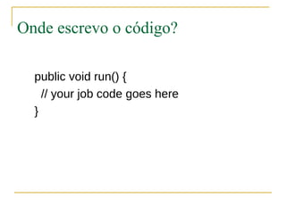 Onde escrevo o código?

  public void run() {
    // your job code goes here
  }
 