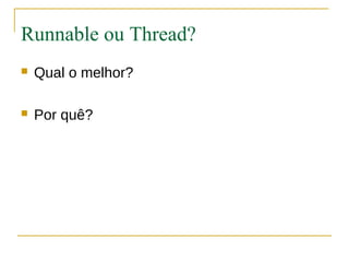 Runnable ou Thread?
   Qual o melhor?

   Por quê?
 