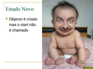 Estado Novo
   Objecto é criado
    mas o start não
    é chamado
 