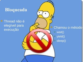 Bloqueada

   Thread não é
    elegível para      Chamou o método
    execução               wait()
                           yield()
                           sleep()
 