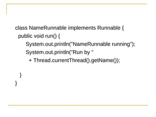 class NameRunnable implements Runnable {
 public void run() {
    System.out.println("NameRunnable running");
    System.out.println("Run by "
      + Thread.currentThread().getName());

    }
}
 
