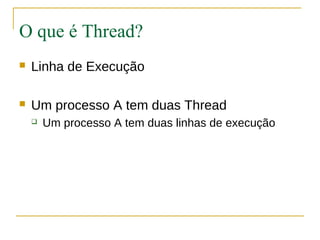 O que é Thread?
   Linha de Execução

   Um processo A tem duas Thread
       Um processo A tem duas linhas de execução
 