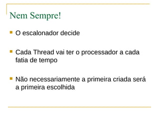 Nem Sempre!
   O escalonador decide

   Cada Thread vai ter o processador a cada
    fatia de tempo

   Não necessariamente a primeira criada será
    a primeira escolhida
 