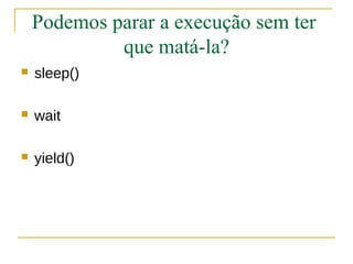 Podemos parar a execução sem ter
             que matá-la?
   sleep()

   wait

   yield()
 