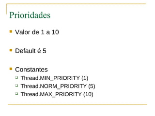 Prioridades
   Valor de 1 a 10

   Default é 5

   Constantes
       Thread.MIN_PRIORITY (1)
       Thread.NORM_PRIORITY (5)
       Thread.MAX_PRIORITY (10)
 