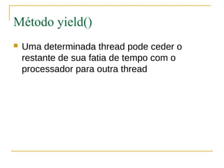 Método yield()
   Uma determinada thread pode ceder o
    restante de sua fatia de tempo com o
    processador para outra thread
 