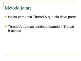 Método join()
   Indica para uma Thread A que ela deve parar

   Thread A apenas continua quando a Thread
    B acabar
 