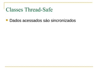 Classes Thread-Safe
   Dados acessados sáo sincronizados
 