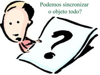 Podemos sincronizar
   o objeto todo?
 