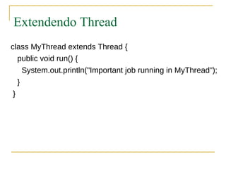 Extendendo Thread
class MyThread extends Thread {
   public void run() {
     System.out.println("Important job running in MyThread");
   }
 }
 