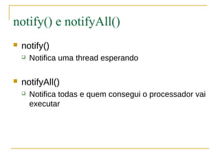 notify() e notifyAll()
   notify()
       Notifica uma thread esperando

   notifyAll()
       Notifica todas e quem consegui o processador vai
        executar
 