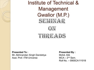 Institute of Technical &
                   Management
                  Gwalior (M.P.)




Presented To :                   Presented By :
Mr. Abhinandan Singh Dandotiya   Mohd. Atik
Asst. Prof. ITM Universe         MCA – 2nd Sem.
                                 Roll No. – 0905CA111018
 