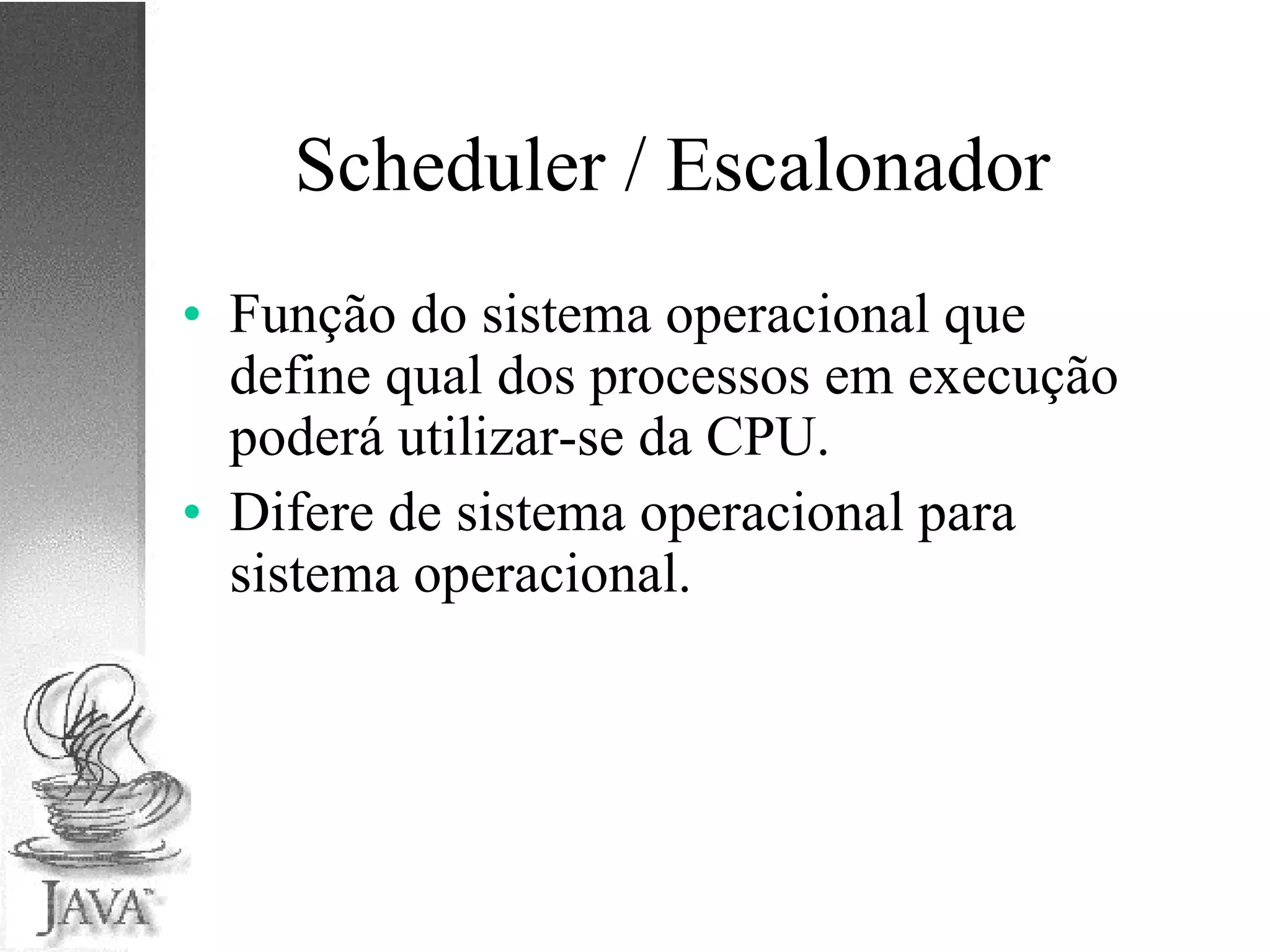 Scheduler / Escalonador Função do sistema operacional que define qual dos processos em execução poderá utilizar-se da CPU. Difere de sistema operacional para sistema operacional. 