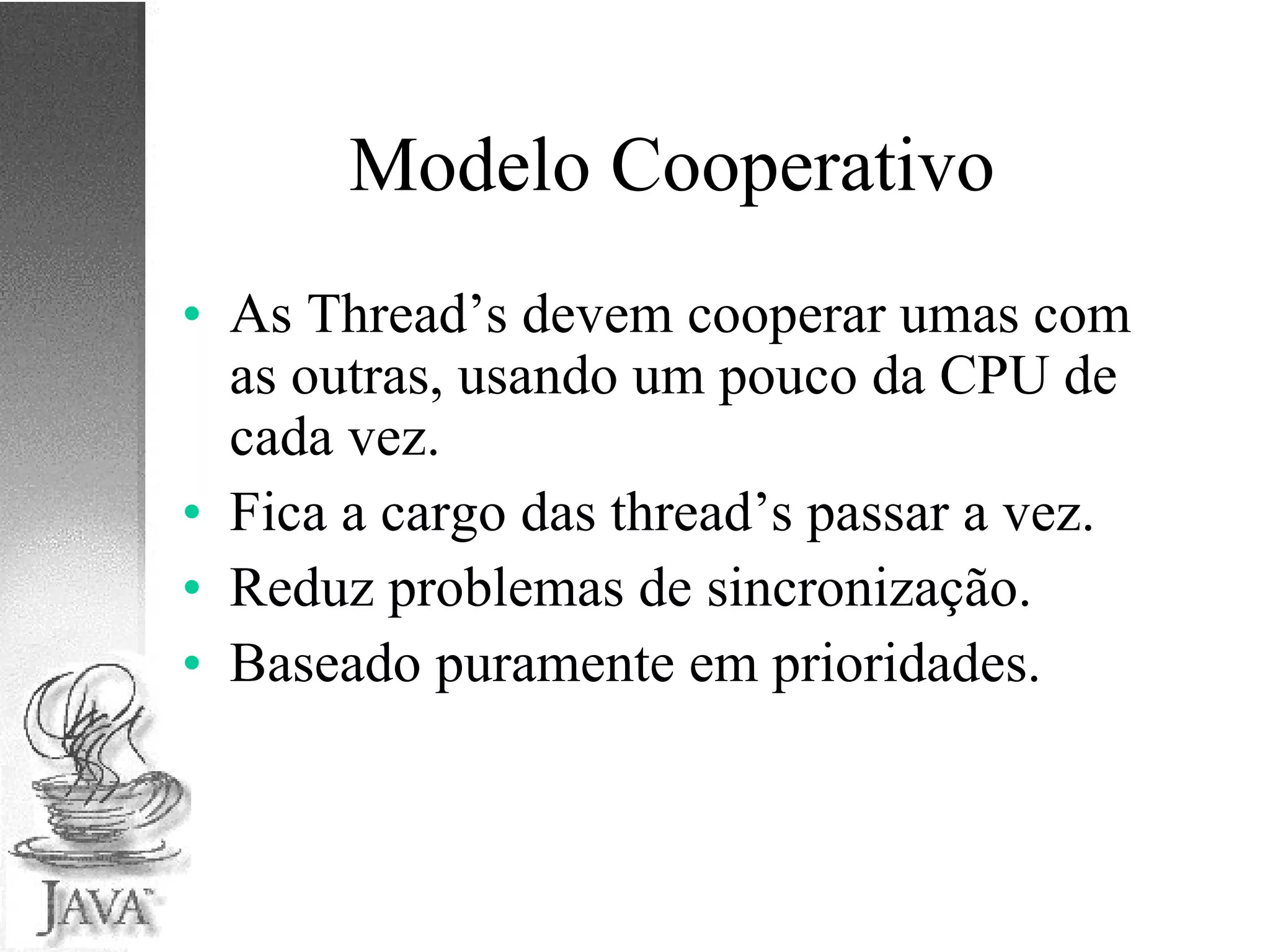 Modelo Cooperativo As Thread’s devem cooperar umas com as outras, usando um pouco da CPU de cada vez. Fica a cargo das thread’s passar a vez. Reduz problemas de sincronização. Baseado puramente em prioridades. 