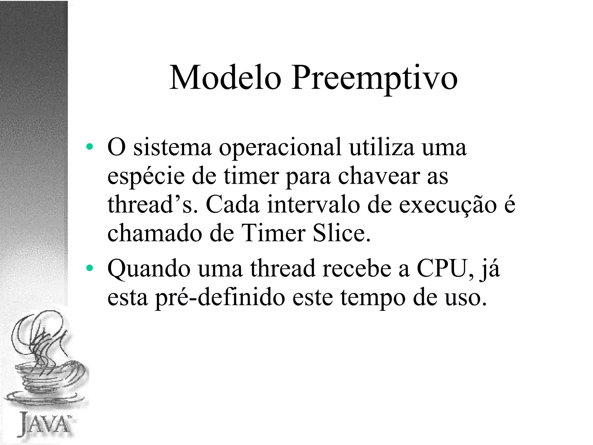 Modelo Preemptivo O sistema operacional utiliza uma espécie de timer para chavear as thread’s. Cada intervalo de execução é chamado de Timer Slice. Quando uma thread recebe a CPU, já esta pré-definido este tempo de uso. 